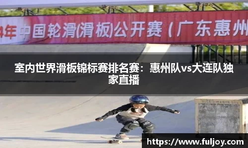 室内世界滑板锦标赛排名赛：惠州队vs大连队独家直播