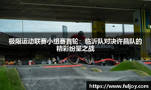 极限运动联赛小组赛首轮：临沂队对决许昌队的精彩纷呈之战