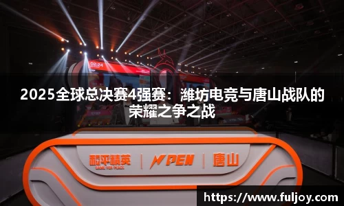 2025全球总决赛4强赛：潍坊电竞与唐山战队的荣耀之争之战