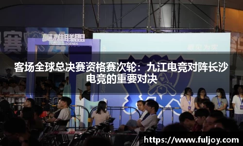 客场全球总决赛资格赛次轮：九江电竞对阵长沙电竞的重要对决