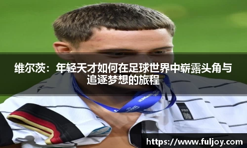 维尔茨：年轻天才如何在足球世界中崭露头角与追逐梦想的旅程