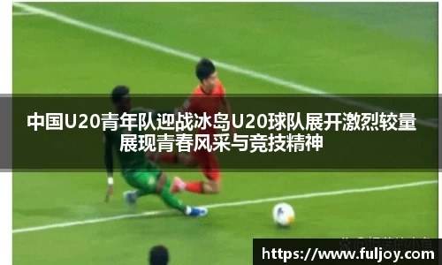 中国U20青年队迎战冰岛U20球队展开激烈较量展现青春风采与竞技精神